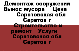 Демонтаж сооружений. Вынос мусора. › Цена ­ 100 - Саратовская обл., Саратов г. Строительство и ремонт » Услуги   . Саратовская обл.,Саратов г.